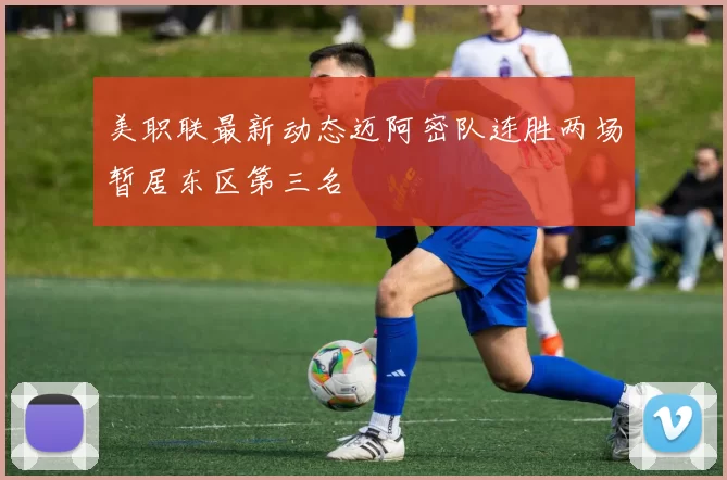 美职联最新动态迈阿密队连胜两场暂居东区第三名
