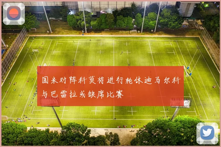 国米对阵科莫将进行轮休迪马尔科与巴雷拉或缺席比赛