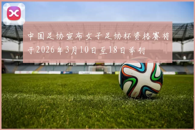 中国足协宣布女子足协杯资格赛将于2026年3月10日至18日举行