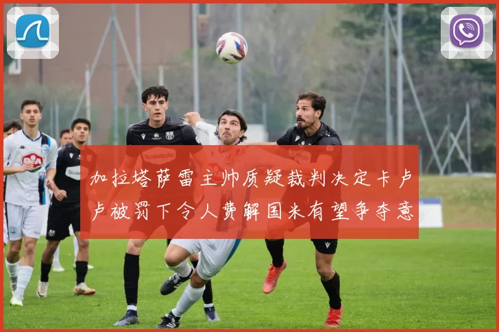 加拉塔萨雷主帅质疑裁判决定卡卢卢被罚下令人费解国米有望争夺意甲冠军