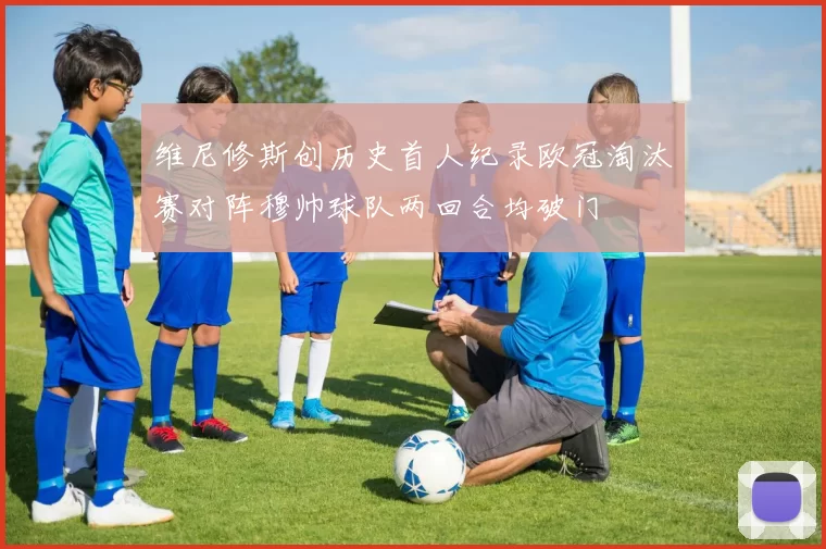 维尼修斯创历史首人纪录欧冠淘汰赛对阵穆帅球队两回合均破门