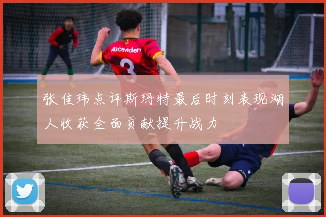张佳玮点评斯玛特最后时刻表现湖人收获全面贡献提升战力