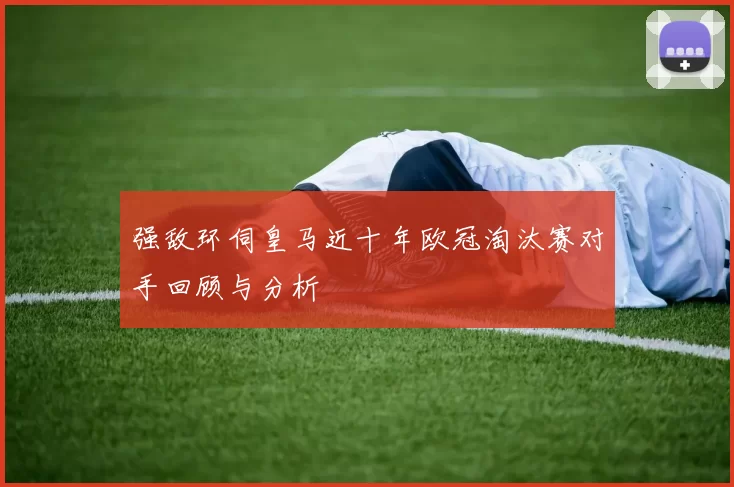 强敌环伺皇马近十年欧冠淘汰赛对手回顾与分析