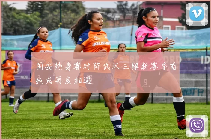 国安热身赛对阵武汉三镇新赛季首轮或再度相遇
