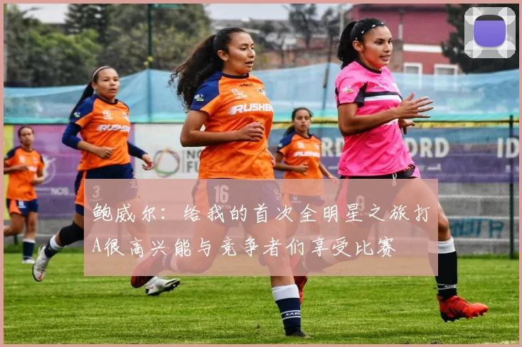 鲍威尔：给我的首次全明星之旅打A很高兴能与竞争者们享受比赛
