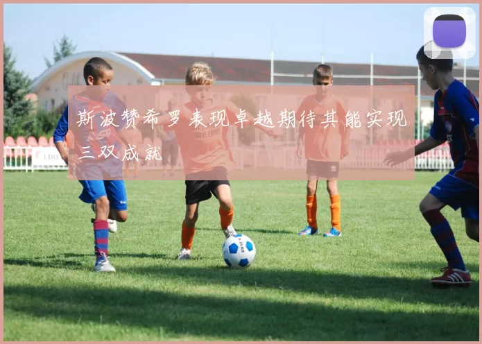 斯波赞希罗表现卓越期待其能实现三双成就