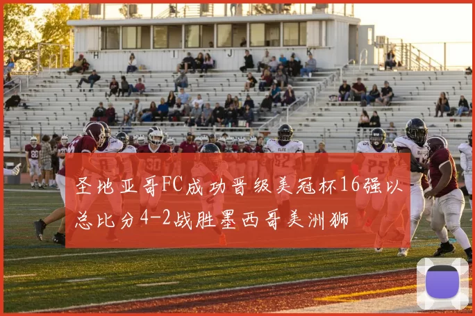 圣地亚哥FC成功晋级美冠杯16强以总比分4-2战胜墨西哥美洲狮