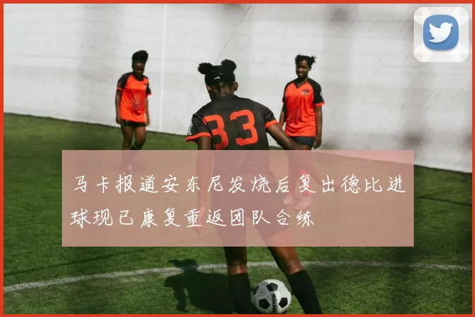 马卡报道安东尼发烧后复出德比进球现已康复重返团队合练