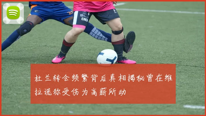 杜兰转会频繁背后真相揭秘曾在维拉谎称受伤为高薪所动