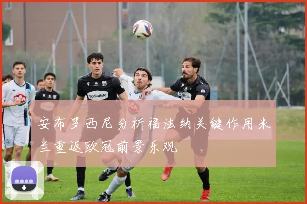 安布罗西尼分析福法纳关键作用米兰重返欧冠前景乐观