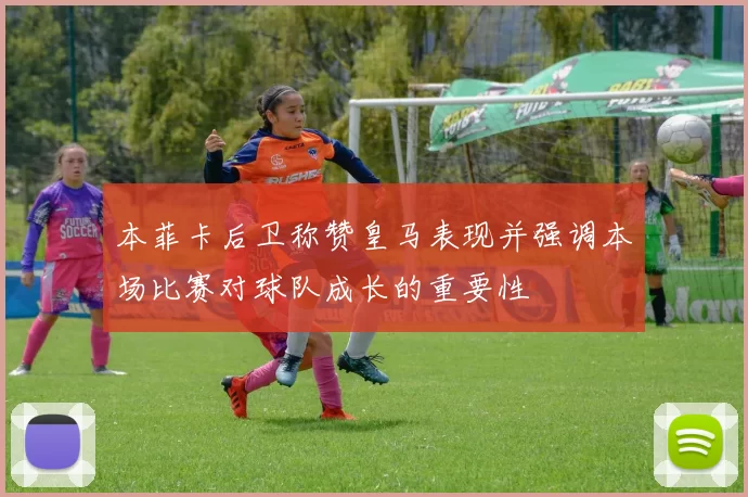 本菲卡后卫称赞皇马表现并强调本场比赛对球队成长的重要性