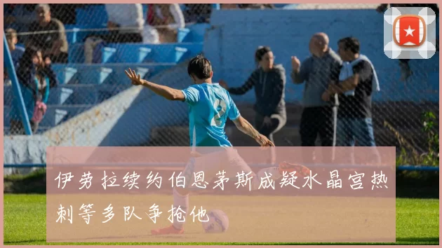 伊劳拉续约伯恩茅斯成疑水晶宫热刺等多队争抢他