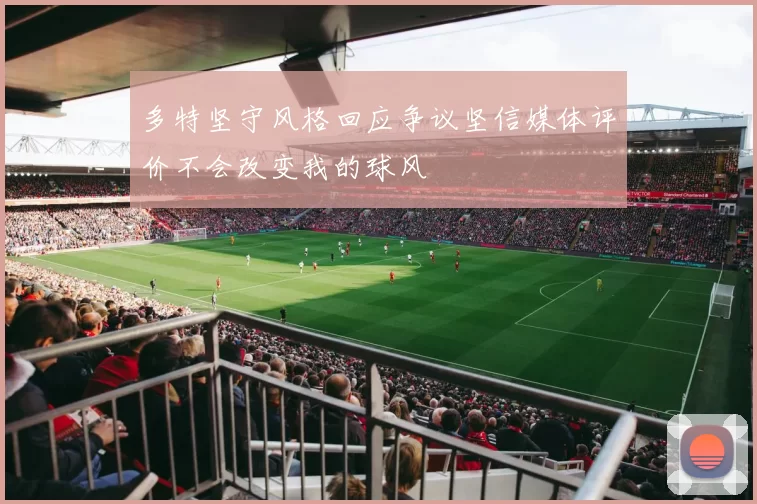 多特坚守风格回应争议坚信媒体评价不会改变我的球风