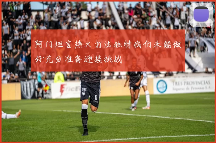 阿门坦言热火打法独特我们未能做好充分准备迎接挑战