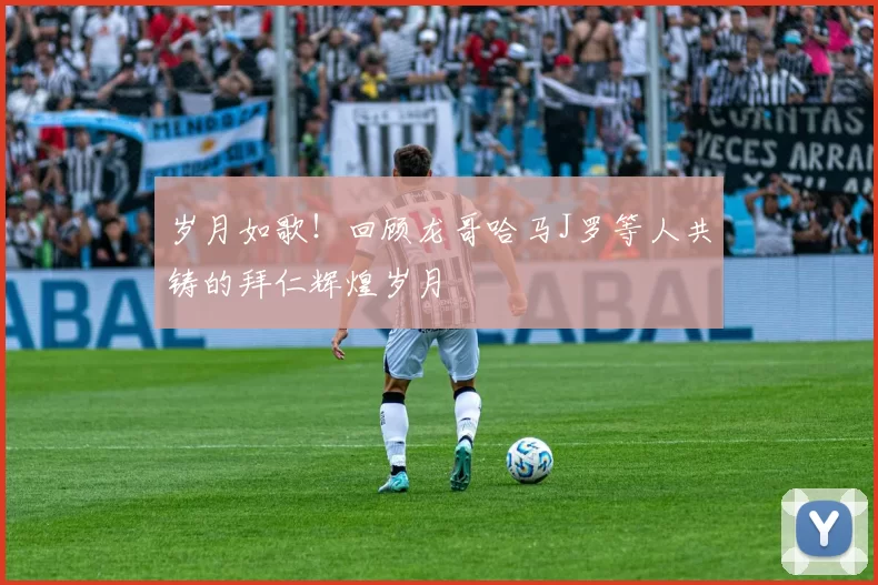 岁月如歌！回顾龙哥哈马J罗等人共铸的拜仁辉煌岁月