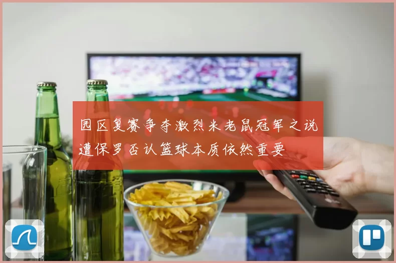 园区复赛争夺激烈米老鼠冠军之说遭保罗否认篮球本质依然重要
