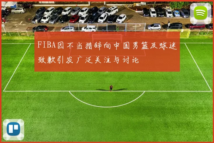 FIBA因不当措辞向中国男篮及球迷致歉引发广泛关注与讨论