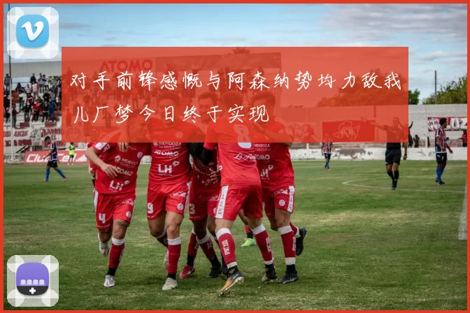 对手前锋感慨与阿森纳势均力敌我儿厂梦今日终于实现