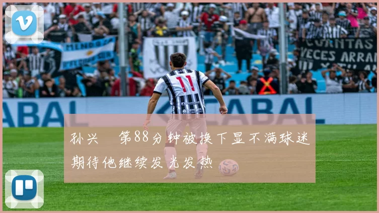孙兴慜第88分钟被换下显不满球迷期待他继续发光发热
