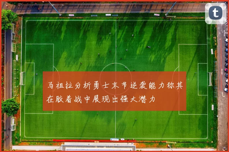 马祖拉分析勇士末节逆袭能力称其在胶着战中展现出强大潜力