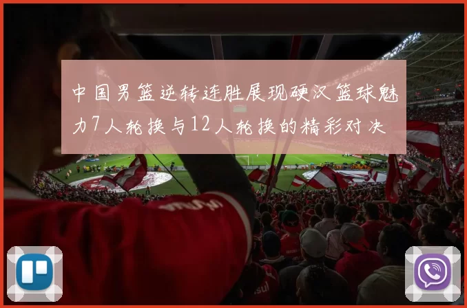 中国男篮逆转连胜展现硬汉篮球魅力7人轮换与12人轮换的精彩对决