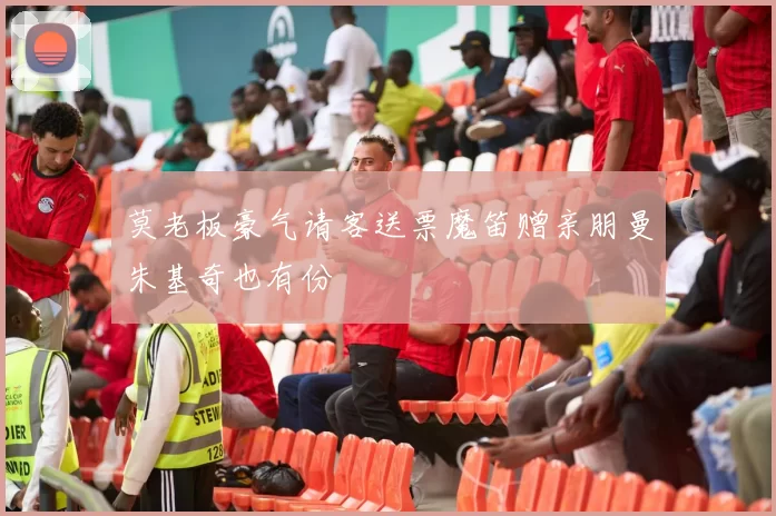 莫老板豪气请客送票魔笛赠亲朋曼朱基奇也有份