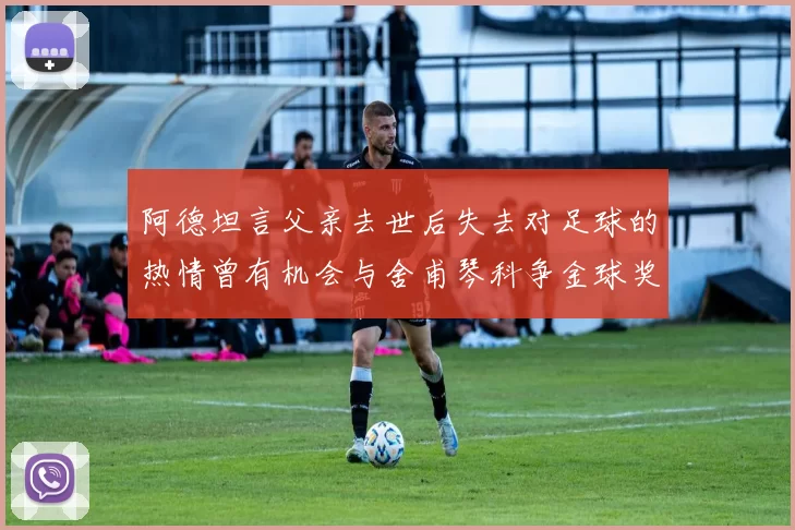 阿德坦言父亲去世后失去对足球的热情曾有机会与舍甫琴科争金球奖