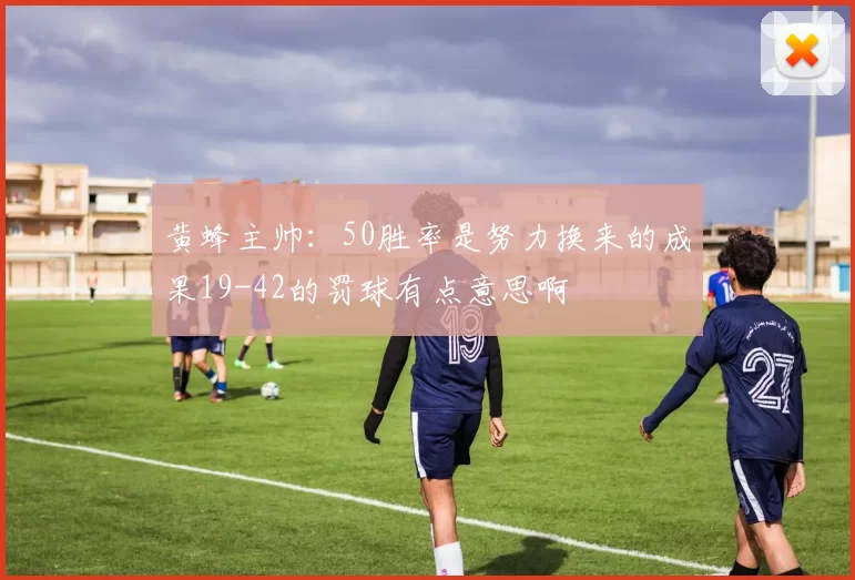 黄蜂主帅：50胜率是努力换来的成果19-42的罚球有点意思啊