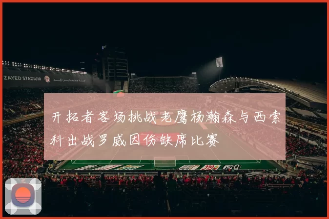 开拓者客场挑战老鹰杨瀚森与西索科出战罗威因伤缺席比赛