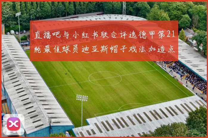 直播吧与小红书联合评选德甲第21轮最佳球员迪亚斯帽子戏法加造点独造五球