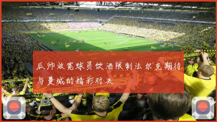 瓜帅放宽球员饮酒限制法尔克期待与曼城的精彩对决